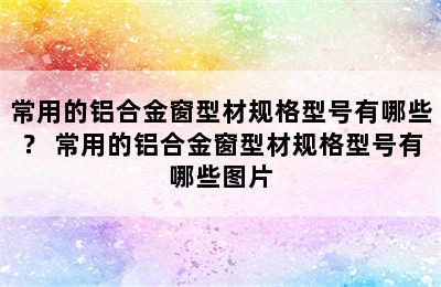 常用的铝合金窗型材规格型号有哪些？ 常用的铝合金窗型材规格型号有哪些图片